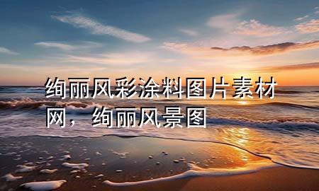 絢麗風(fēng)彩涂料圖片素材網(wǎng)，絢麗風(fēng)景圖