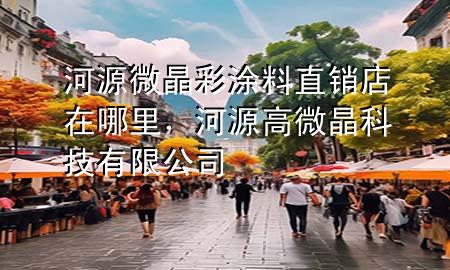 河源微晶彩涂料直銷店在哪里，河源高微晶科技有限公司