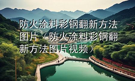 防火涂料彩鋼翻新方法圖片（防火涂料彩鋼翻新方法圖片視頻）