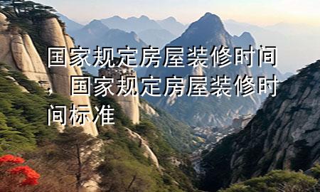 國家規(guī)定房屋裝修時間，國家規(guī)定房屋裝修時間標(biāo)準(zhǔn)
