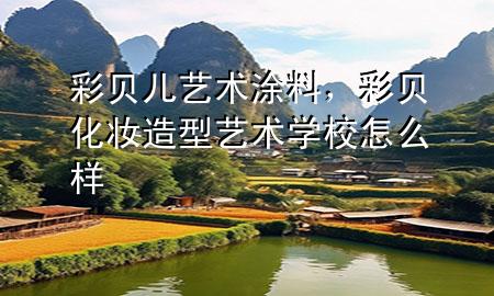 彩貝兒藝術(shù)涂料，彩貝化妝造型藝術(shù)學(xué)校怎么樣