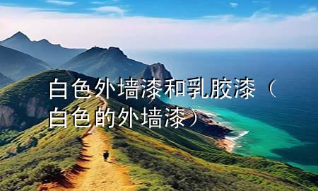 白色外墻漆和乳膠漆(白色的外墻漆)