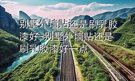 別墅外墻貼還是刷乳膠漆好-別墅外墻貼還是刷乳膠漆好一點(diǎn)