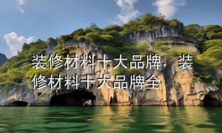 裝修材料十大品牌，裝修材料十大品牌全