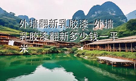 外墻翻新乳膠漆-外墻乳膠漆翻新多少錢一平米