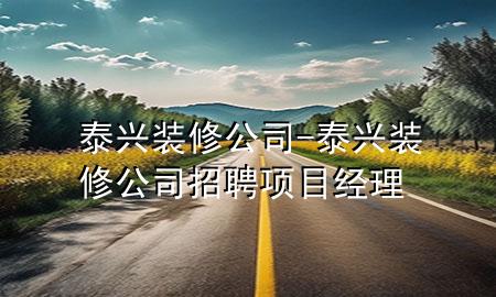 泰興裝修公司-泰興裝修公司招聘項(xiàng)目經(jīng)理