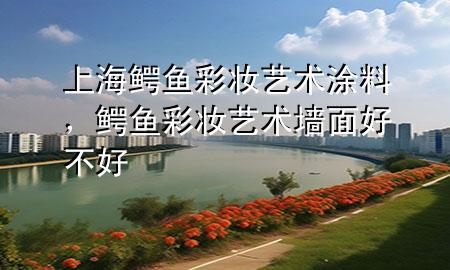 上海鱷魚彩妝藝術(shù)涂料，鱷魚彩妝藝術(shù)墻面好不好