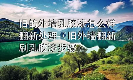 舊的外墻乳膠漆怎么樣翻新處理(舊外墻翻新刷乳膠漆步驟)