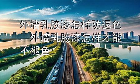 外墻乳膠漆怎樣防退色,外墻乳膠漆怎樣才能不褪色