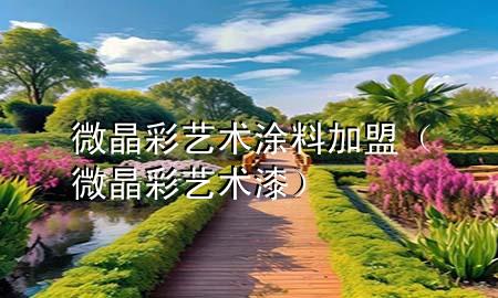 微晶彩藝術(shù)涂料加盟(微晶彩藝術(shù)漆)