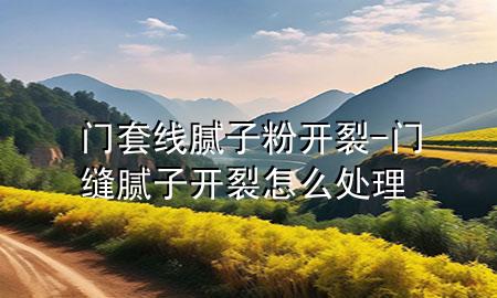 門(mén)套線膩?zhàn)臃坶_(kāi)裂-門(mén)縫膩?zhàn)娱_(kāi)裂怎么處理