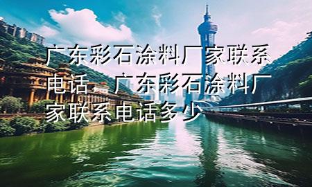 廣東彩石涂料廠家聯(lián)系電話，廣東彩石涂料廠家聯(lián)系電話多少