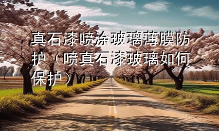 真石漆噴涂玻璃薄膜防護(hù)（噴真石漆玻璃如何保護(hù)）