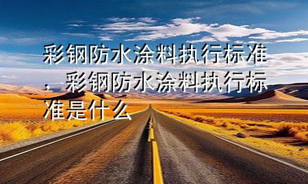 彩鋼防水涂料執(zhí)行標(biāo)準(zhǔn)，彩鋼防水涂料執(zhí)行標(biāo)準(zhǔn)是什么