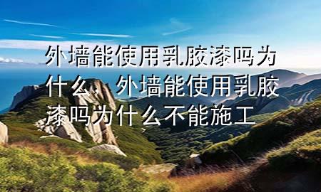 外墻能使用乳膠漆嗎為什么,外墻能使用乳膠漆嗎為什么不能施工