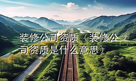 裝修公司資質(zhì)（裝修公司資質(zhì)是什么意思）