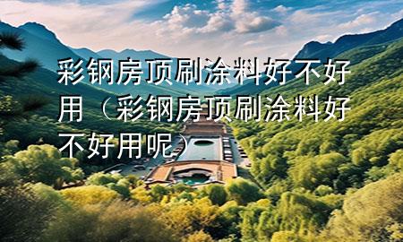 彩鋼房頂刷涂料好不好用（彩鋼房頂刷涂料好不好用呢）