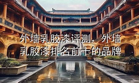 外墻乳膠漆 評測，外墻乳膠漆排名前十的品牌