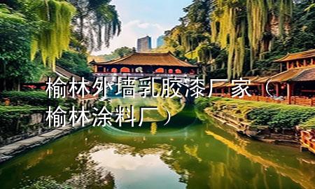 榆林外墻乳膠漆廠家(榆林涂料廠)