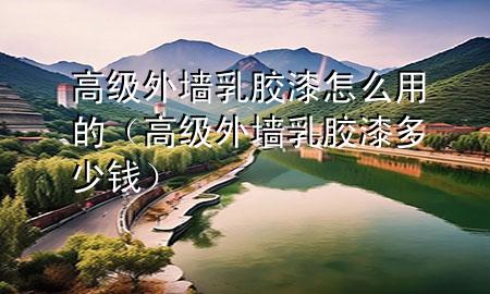 高級外墻乳膠漆怎么用的(高級外墻乳膠漆多少錢)