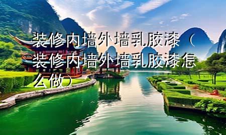 裝修內(nèi)墻外墻乳膠漆(裝修內(nèi)墻外墻乳膠漆怎么做)