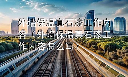 外墻保溫真石漆工作內(nèi)容(外墻保溫真石漆工作內(nèi)容怎么寫)