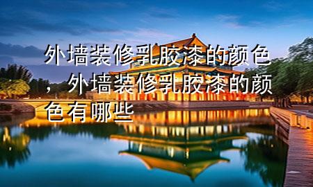 外墻裝修乳膠漆的顏色,外墻裝修乳膠漆的顏色有哪些