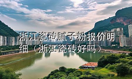 浙江瓷磚膩?zhàn)臃蹐髢r明細(xì)（浙江瓷磚好嗎）