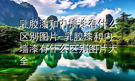 乳膠漆和內(nèi)墻漆有什么區(qū)別圖片-乳膠漆和內(nèi)墻漆有什么區(qū)別圖片大全