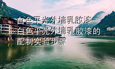 白色平光外墻乳膠漆-白色平光外墻乳膠漆的配制實(shí)驗(yàn)步驟