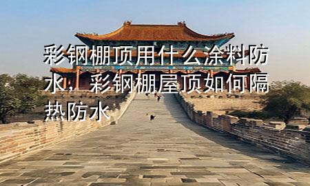 彩鋼棚頂用什么涂料防水,彩鋼棚屋頂如何隔熱防水