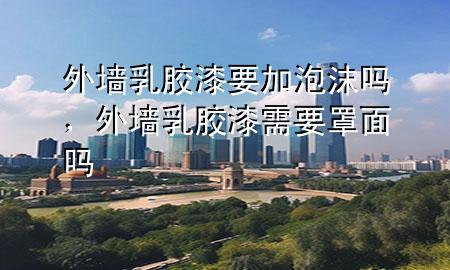 外墻乳膠漆要加泡沫嗎,外墻乳膠漆需要罩面嗎