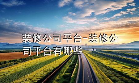 裝修公司平臺-裝修公司平臺有哪些