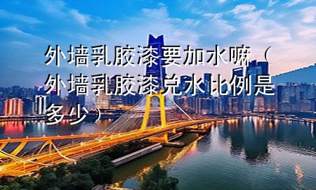外墻乳膠漆要加水嘛(外墻乳膠漆兌水比例是多少)