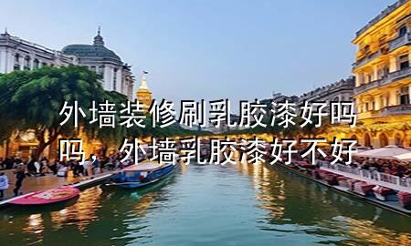 外墻裝修刷乳膠漆好嗎嗎，外墻乳膠漆好不好