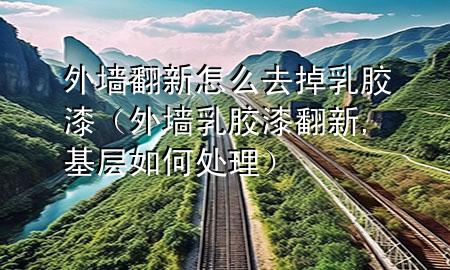 外墻翻新怎么去掉乳膠漆(外墻乳膠漆翻新,基層如何處理)