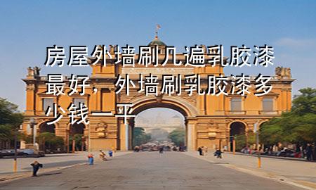 房屋外墻刷幾遍乳膠漆最好,外墻刷乳膠漆多少錢一平