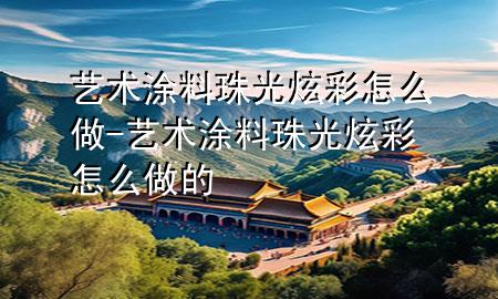 藝術(shù)涂料珠光炫彩怎么做-藝術(shù)涂料珠光炫彩怎么做的