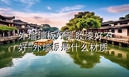 外墻墻板好乳膠漆好不好-外墻板是什么材質(zhì)