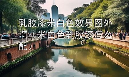 乳膠漆米白色效果圖外墻(米白色乳膠漆怎么配)