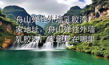 舟山彈性外墻乳膠漆廠家地址，舟山彈性外墻乳膠漆廠家地址在哪里