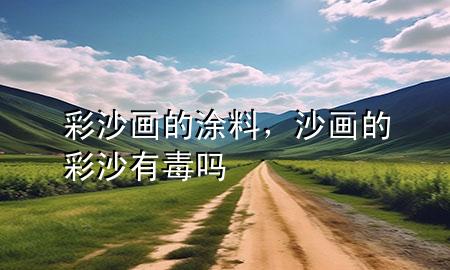 彩沙畫的涂料,沙畫的彩沙有毒嗎