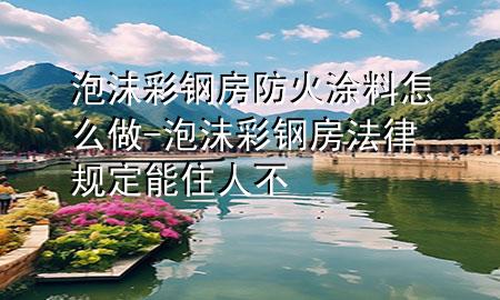 泡沫彩鋼房防火涂料怎么做-泡沫彩鋼房法律規(guī)定能住人不