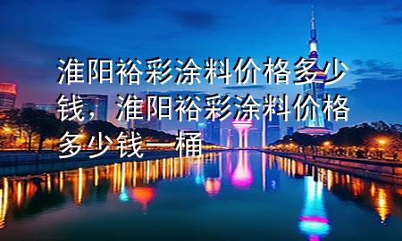 淮陽裕彩涂料價(jià)格多少錢，淮陽裕彩涂料價(jià)格多少錢一桶