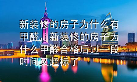 新裝修的房子為什么有甲醛，新裝修的房子為什么甲醛合格后過一段時(shí)間又超標(biāo)了