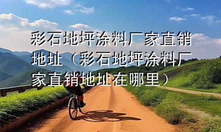 彩石地坪涂料廠家直銷(xiāo)地址（彩石地坪涂料廠家直銷(xiāo)地址在哪里）
