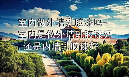 室內(nèi)做外墻乳膠漆嗎-室內(nèi)是做外墻乳膠漆好,還是內(nèi)墻乳膠漆好
