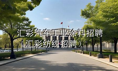 匯彩汽車工業(yè)涂料招聘(匯彩紡織招聘)