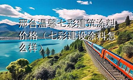 邢臺溫馨七彩建筑涂料價格(七彩建設(shè) 涂料 怎么樣)