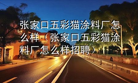 張家口五彩貓涂料廠怎么樣(張家口五彩貓涂料廠怎么樣招聘)